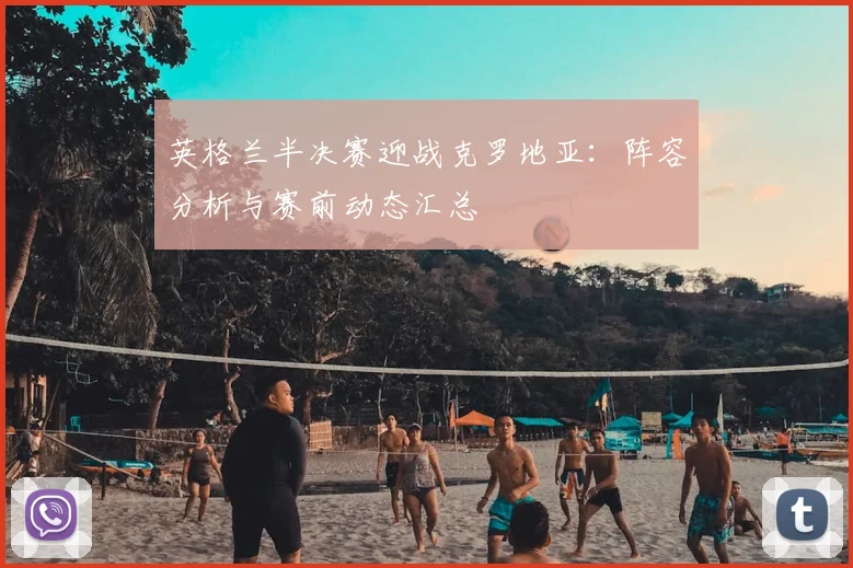 英格兰半决赛迎战克罗地亚：阵容分析与赛前动态汇总