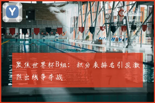 聚焦世界杯B组：积分表排名引发激烈出线争夺战