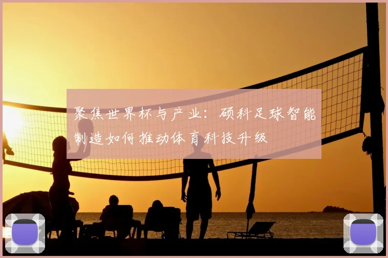 聚焦世界杯与产业：硕科足球智能制造如何推动体育科技升级