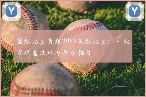 篮球比分直播90vs足球比分：一站式观看技巧与平台推荐