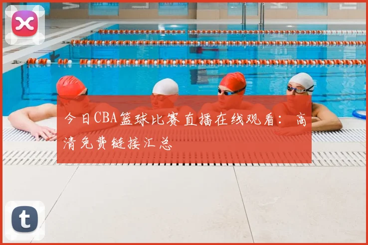今日CBA篮球比赛直播在线观看：高清免费链接汇总