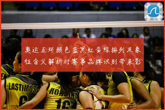 奥运五环颜色蓝黑红黄绿排列及象征含义解析对赛事品牌识别带来影响