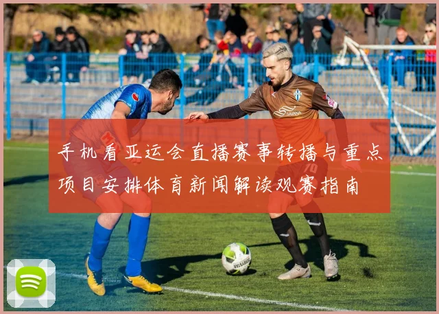 手机看亚运会直播赛事转播与重点项目安排体育新闻解读观赛指南