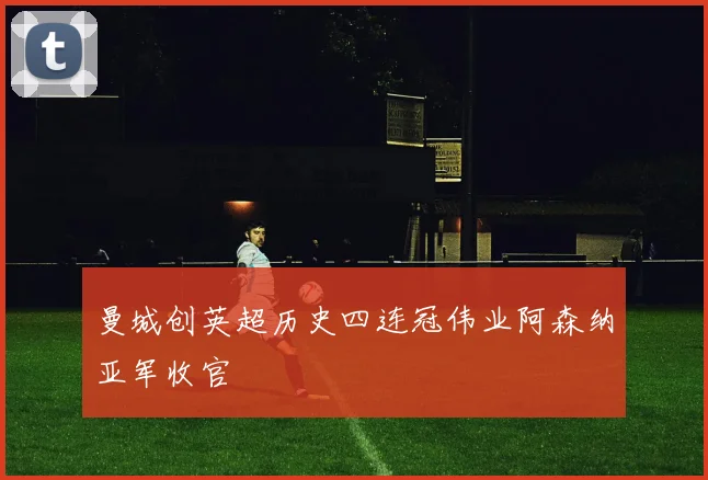 曼城创英超历史四连冠伟业阿森纳亚军收官