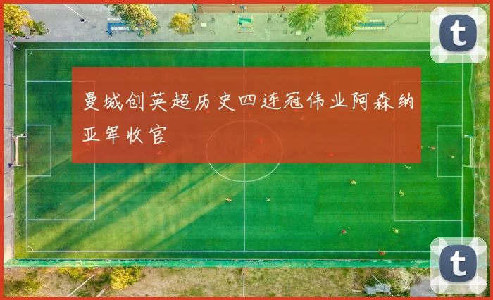 曼城创英超历史四连冠伟业阿森纳亚军收官