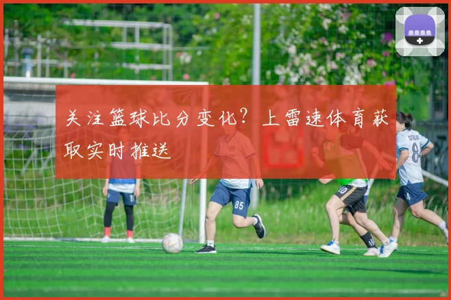 关注篮球比分变化？上雷速体育获取实时推送