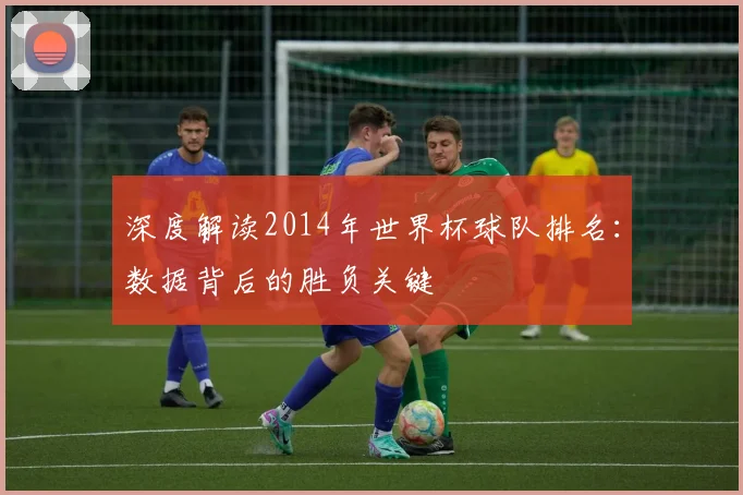 深度解读2014年世界杯球队排名：数据背后的胜负关键