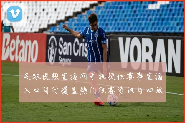 足球视频直播网手机提供赛事直播入口同时覆盖热门联赛资讯与回放看点
