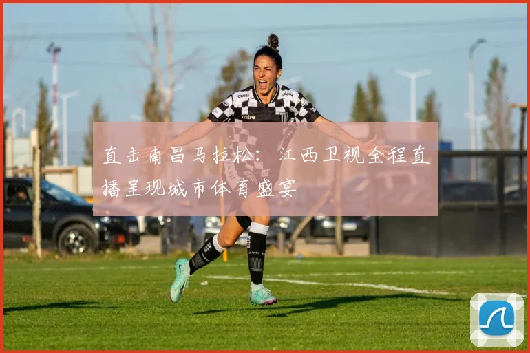 直击南昌马拉松：江西卫视全程直播呈现城市体育盛宴