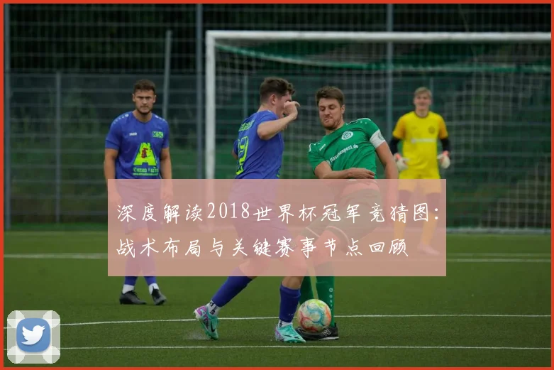 深度解读2018世界杯冠军竞猜图：战术布局与关键赛事节点回顾