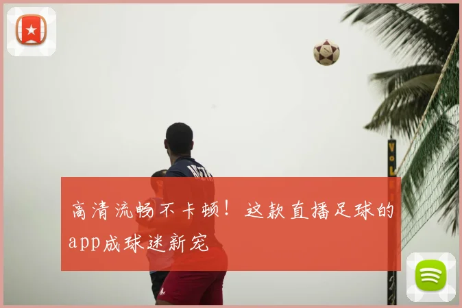 高清流畅不卡顿!这款直播足球的app成球迷新宠