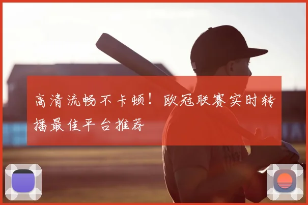 高清流畅不卡顿!欧冠联赛实时转播最佳平台推荐