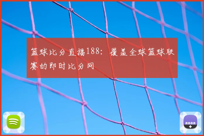篮球比分直播188：覆盖全球篮球联赛的即时比分网