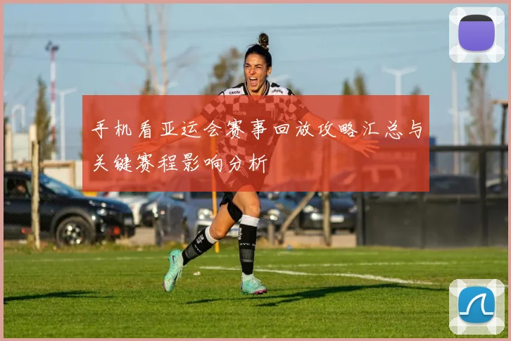 手机看亚运会赛事回放攻略汇总与关键赛程影响分析