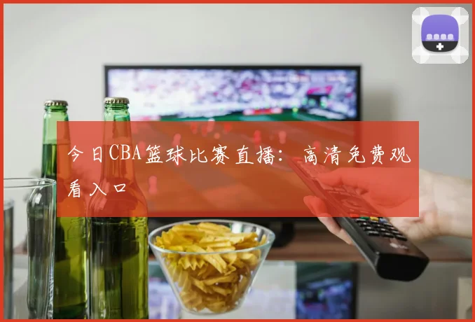 今日CBA篮球比赛直播:高清免费观看入口
