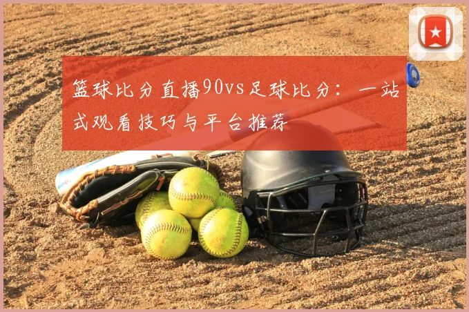 篮球比分直播90vs足球比分：一站式观看技巧与平台推荐