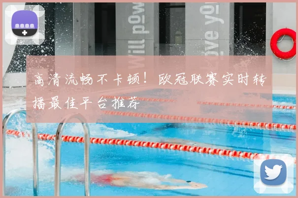 高清流畅不卡顿！欧冠联赛实时转播最佳平台推荐