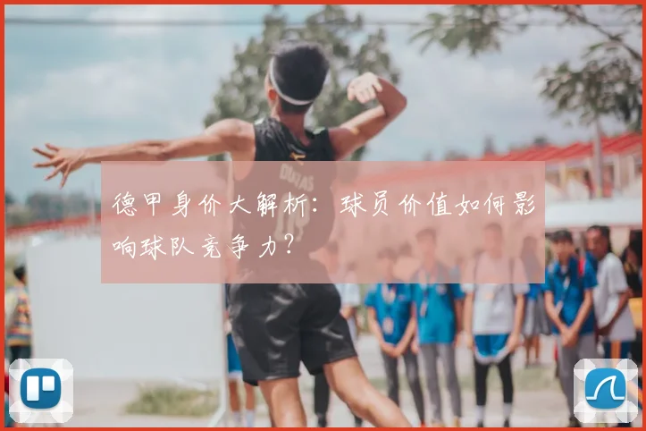 德甲身价大解析：球员价值如何影响球队竞争力？