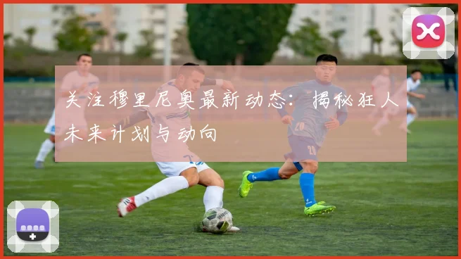 关注穆里尼奥最新动态:揭秘狂人未来计划与动向