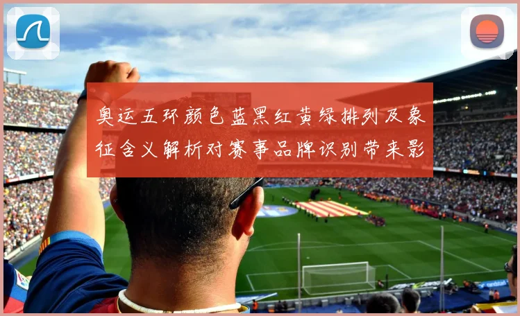 奥运五环颜色蓝黑红黄绿排列及象征含义解析对赛事品牌识别带来影响