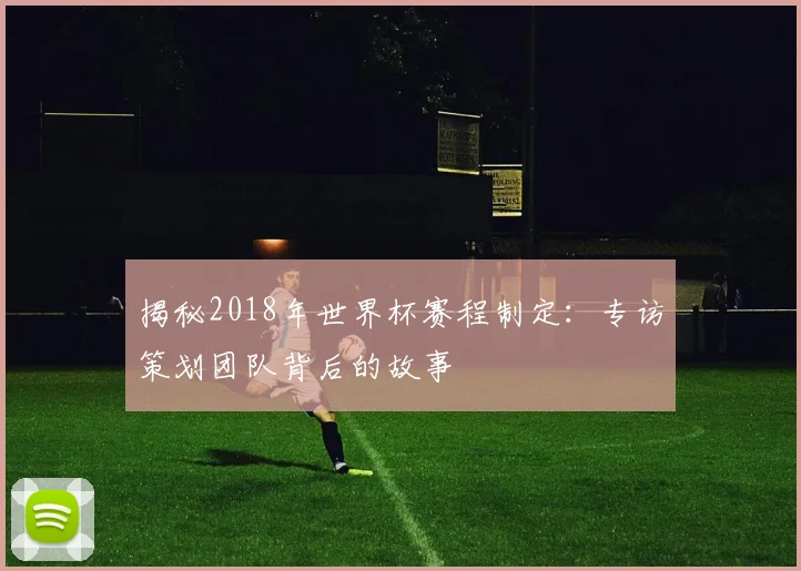 揭秘2018年世界杯赛程制定:专访策划团队背后的故事