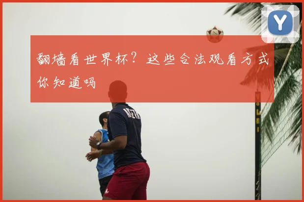 翻墙看世界杯？这些合法观看方式你知道吗