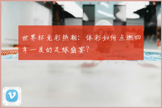 世界杯竞彩热潮：体彩如何点燃四年一度的足球盛宴？