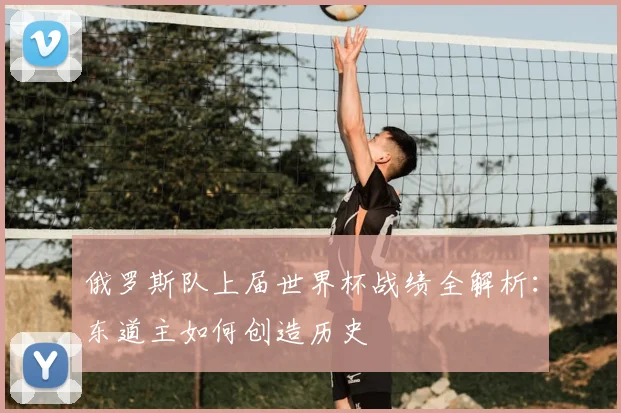俄罗斯队上届世界杯战绩全解析：东道主如何创造历史