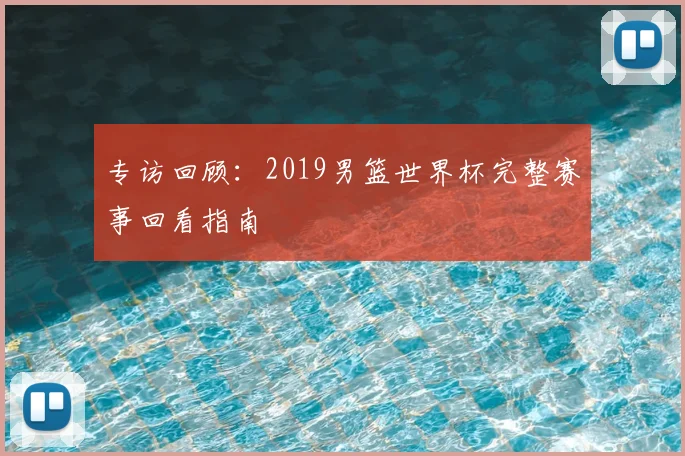 专访回顾:2019男篮世界杯完整赛事回看指南