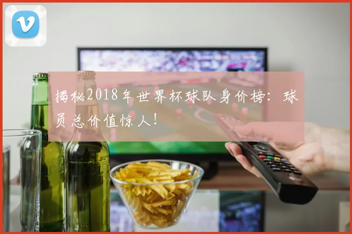 揭秘2018年世界杯球队身价榜:球员总价值惊人!