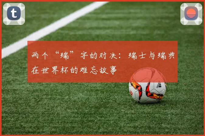 两个“瑞”字的对决:瑞士与瑞典在世界杯的难忘故事