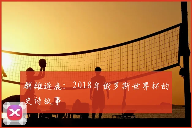 群雄逐鹿：2018年俄罗斯世界杯的史诗故事