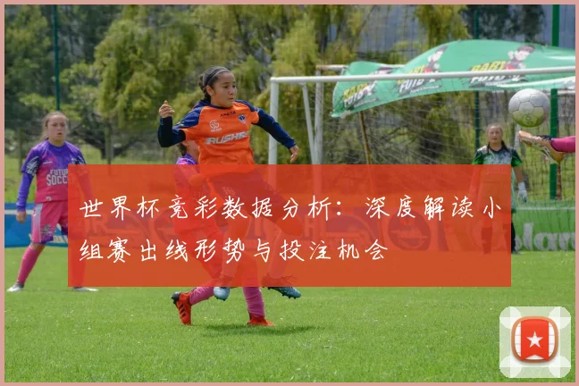 世界杯竞彩数据分析：深度解读小组赛出线形势与投注机会