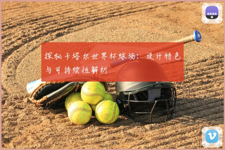 探秘卡塔尔世界杯球场：设计特色与可持续性解析