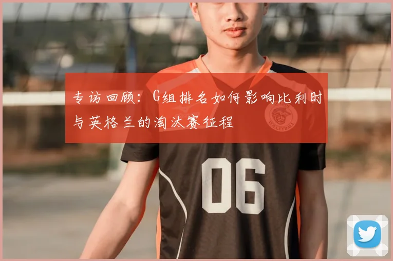 专访回顾:G组排名如何影响比利时与英格兰的淘汰赛征程