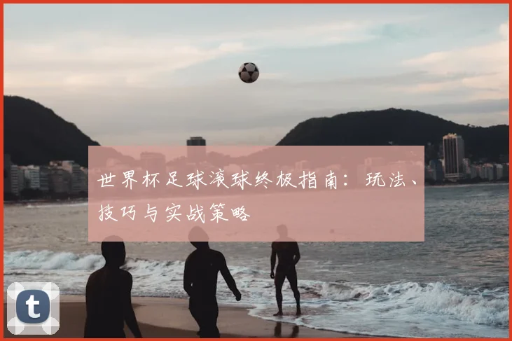 世界杯足球滚球终极指南：玩法、技巧与实战策略