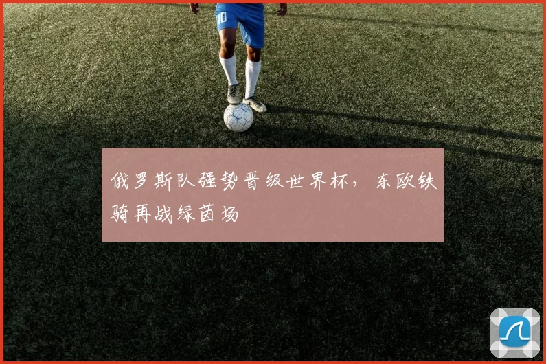 俄罗斯队强势晋级世界杯，东欧铁骑再战绿茵场