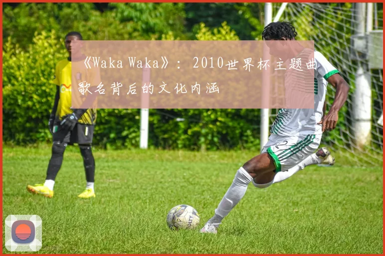 《Waka Waka》：2010世界杯主题曲歌名背后的文化内涵