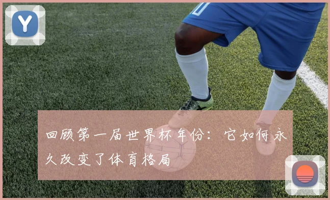 回顾第一届世界杯年份:它如何永久改变了体育格局