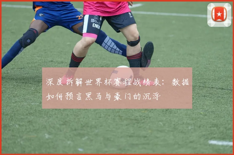 深度拆解世界杯赛程战绩表：数据如何预言黑马与豪门的沉浮