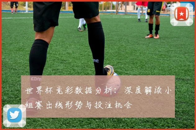 世界杯竞彩数据分析：深度解读小组赛出线形势与投注机会
