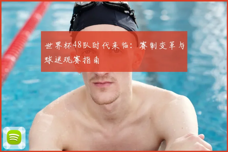 世界杯48队时代来临:赛制变革与球迷观赛指南