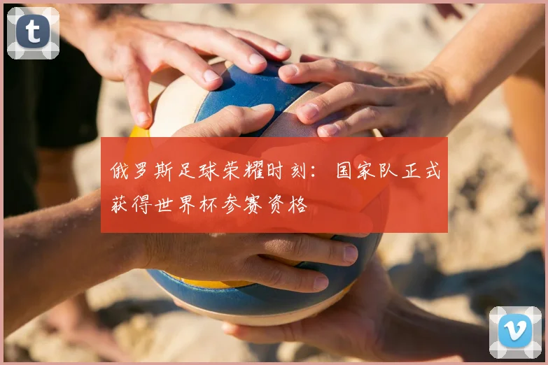 俄罗斯足球荣耀时刻：国家队正式获得世界杯参赛资格
