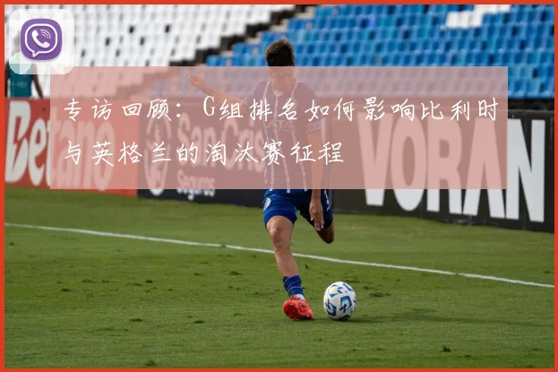 专访回顾:G组排名如何影响比利时与英格兰的淘汰赛征程