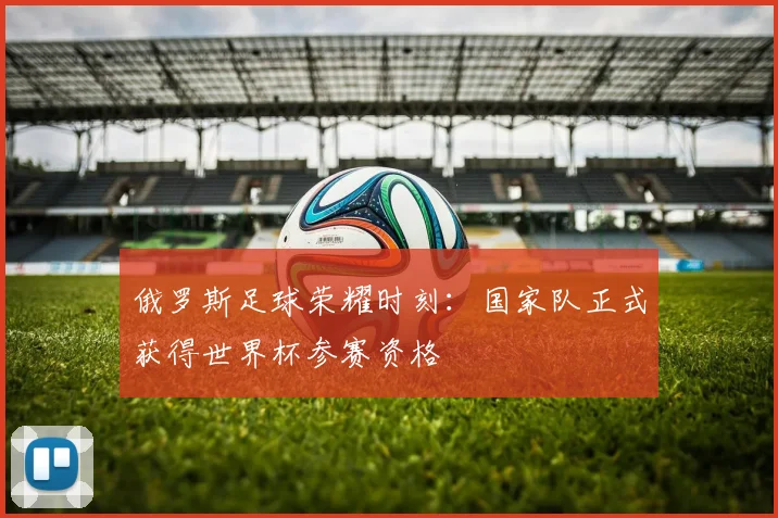 俄罗斯足球荣耀时刻：国家队正式获得世界杯参赛资格